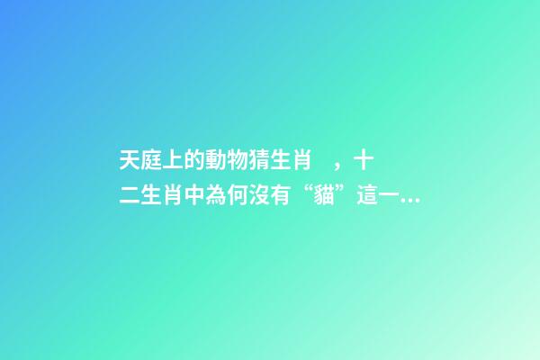 天庭上的動物猜生肖，十二生肖中為何沒有“貓”這一屬相